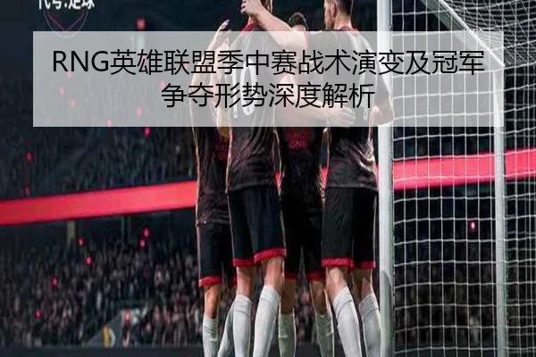 RNG英雄联盟季中赛战术演变及冠军争夺形势深度解析 | LEYU SPORTS