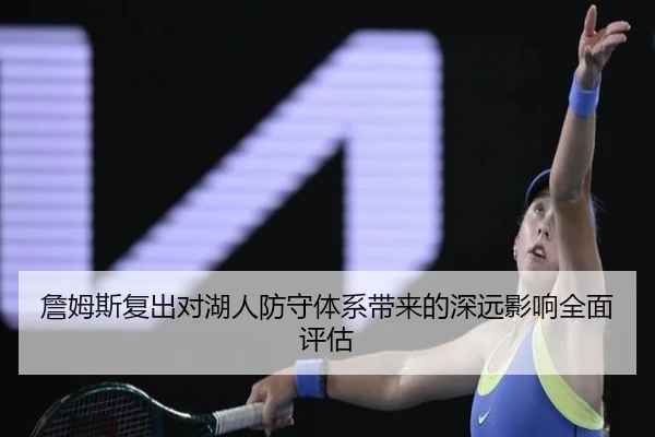 詹姆斯复出对湖人防守体系带来的深远影响全面评估（LEYU SPORTS）